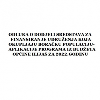 Odluka o dodjeli sredstava za finansiranje udruženja koja okupljaju boračku populaciju- aplikacije programa iz Budžeta Općine Ilijaš za 2022.godinu