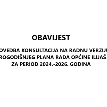 OBAVIJEST  PROVEDBA KONSULTACIJA NA RADNU VERZIJU TROGODIŠNJEG PLANA RADA OPĆINE ILIJAŠ ZA PERIOD 2024.-2026. GODINA